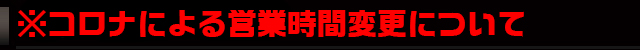 ※コロナによる営業時間変更について